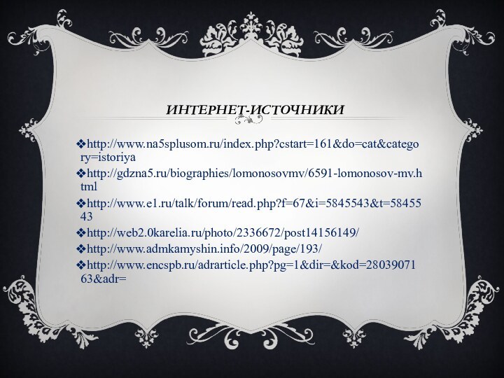 Интернет-источники http://www.na5splusom.ru/index.php?cstart=161&do=cat&category=istoriyahttp://gdzna5.ru/biographies/lomonosovmv/6591-lomonosov-mv.htmlhttp://www.e1.ru/talk/forum/read.php?f=67&i=5845543&t=5845543http://web2.0karelia.ru/photo/2336672/post14156149/http://www.admkamyshin.info/2009/page/193/http://www.encspb.ru/adrarticle.php?pg=1&dir=&kod=2803907163&adr=