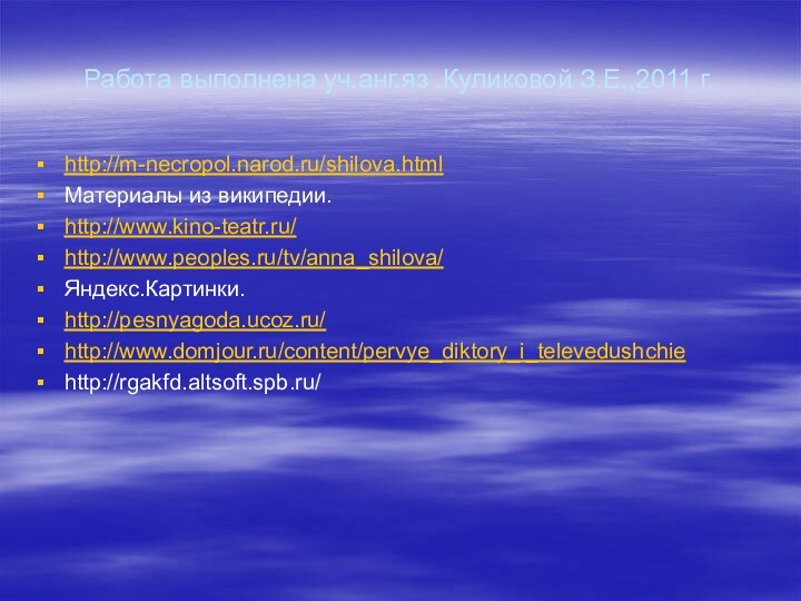 Работа выполнена уч.анг.яз .Куликовой З.Е.,2011 г.http://m-necropol.narod.ru/shilova.htmlМатериалы из википедии.http://www.kino-teatr.ru/http://www.peoples.ru/tv/anna_shilova/Яндекс.Картинки.http://pesnyagoda.ucoz.ru/http://www.domjour.ru/content/pervye_diktory_i_televedushchiehttp://rgakfd.altsoft.spb.ru/