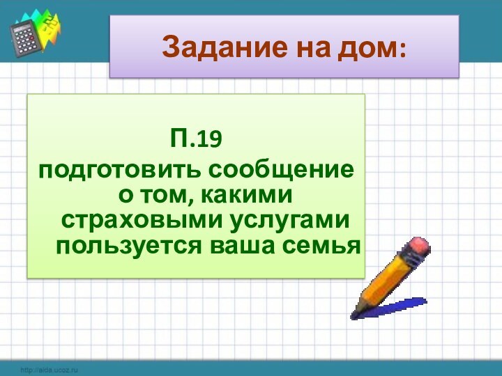 Задание на дом:П.19подготовить сообщение о том, какими страховыми услугами пользуется ваша семья