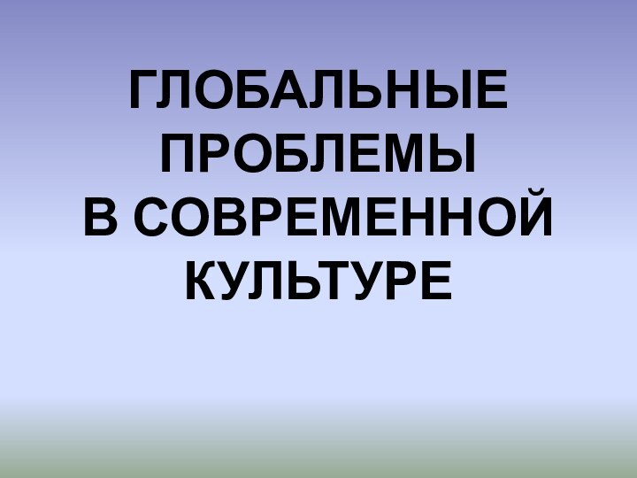 Глобальные проблемы  в современной культуре