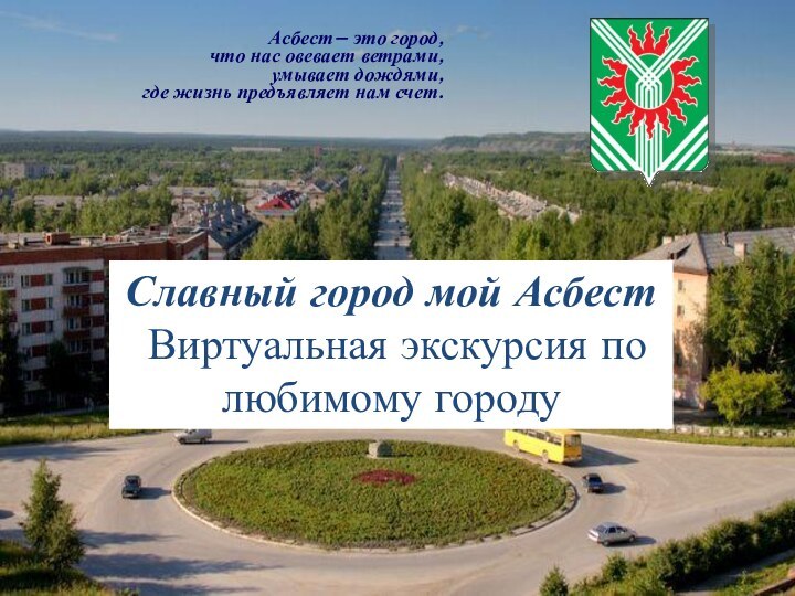 Асбест– это город,что нас овевает ветрами,умывает дождями,где жизнь предъявляет нам счет. Славный