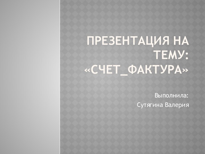 Презентация на тему: «СЧЕТ_ФАКТУРА»Выполнила:Сутягина Валерия