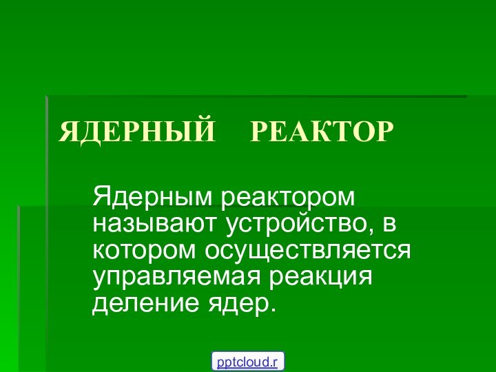 ЯДЕРНЫЙ  РЕАКТОРЯдерным реактором называют устройство, в котором осуществляется управляемая реакция деление ядер.