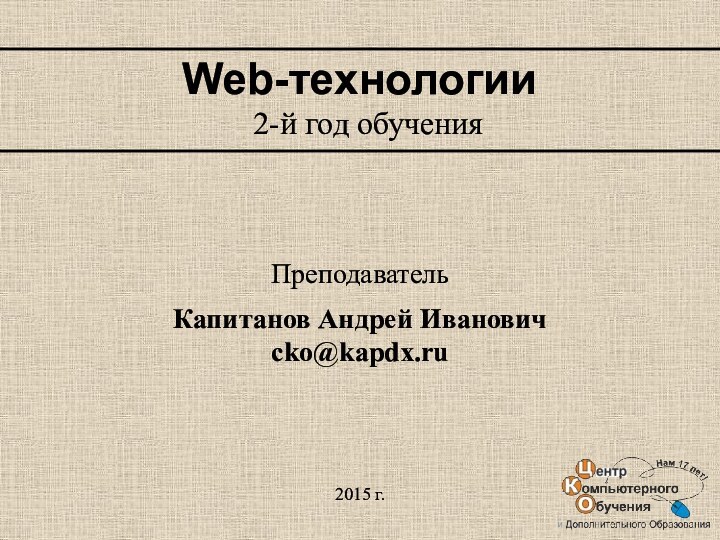 Web-технологии2-й год обучения2015 г.Капитанов Андрей Ивановичcko@kapdx.ruПреподаватель