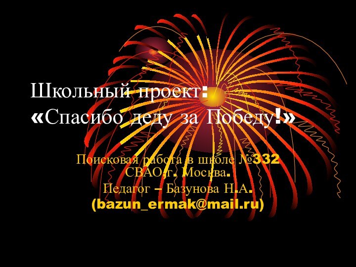 Школьный проект:  «Спасибо деду за Победу!»Поисковая работа в школе №332 СВАО,г. Москва.Педагог – Базунова Н.А.(bazun_ermak@mail.ru)