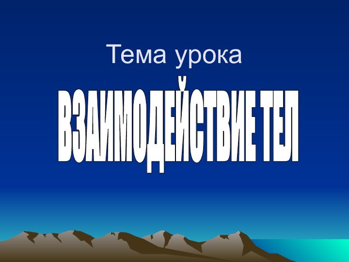 Тема урокаВЗАИМОДЕЙСТВИЕ ТЕЛ