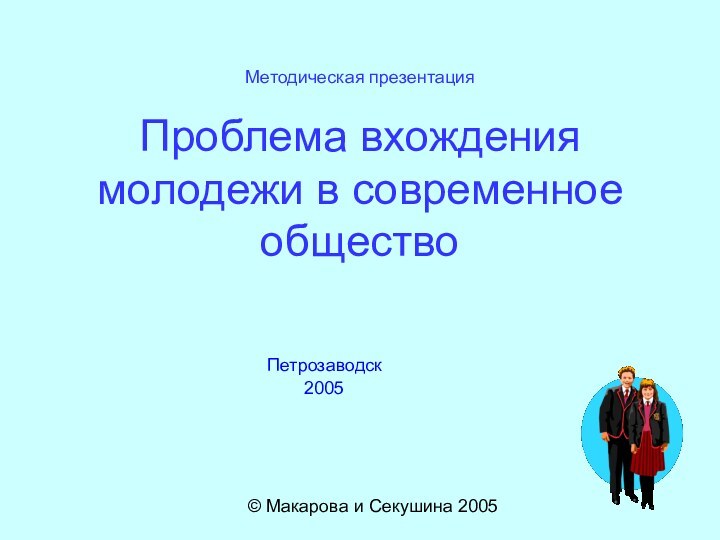 Методическая презентация  Проблема вхождения молодежи в современное обществоПетрозаводск2005© Макарова и Секушина 2005