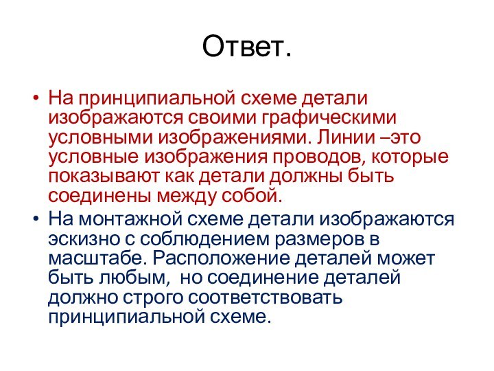 Ответ.На принципиальной схеме детали изображаются своими графическими условными изображениями. Линии –это условные