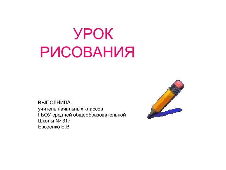 УРОК РИСОВАНИЯВЫПОЛНИЛА:учитель начальных классовГБОУ средней общеобразовательнойШколы № 317Евсеенко Е.В.