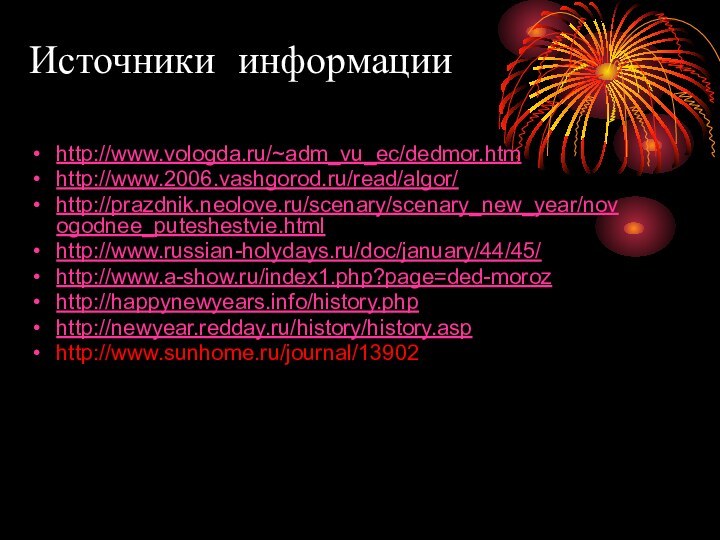 Источники информацииhttp://www.vologda.ru/~adm_vu_ec/dedmor.htmhttp://www.2006.vashgorod.ru/read/algor/http://prazdnik.neolove.ru/scenary/scenary_new_year/novogodnee_puteshestvie.htmlhttp://www.russian-holydays.ru/doc/january/44/45/http://www.a-show.ru/index1.php?page=ded-morozhttp://happynewyears.info/history.phphttp://newyear.redday.ru/history/history.asphttp://www.sunhome.ru/journal/13902