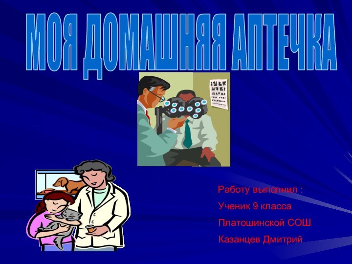 МОЯ ДОМАШНЯЯ АПТЕЧКАРаботу выполнил :Ученик 9 класса Платошинской СОШКазанцев Дмитрий