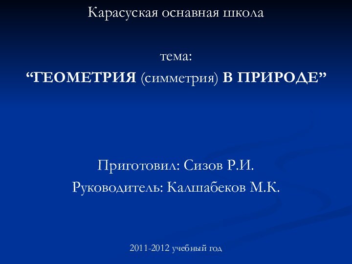 Карасуская оснавная школатема:“ГЕОМЕТРИЯ (симметрия) В ПРИРОДЕ”Приготовил: Сизов Р.И.Руководитель: Калшабеков М.К.2011-2012 учебный год