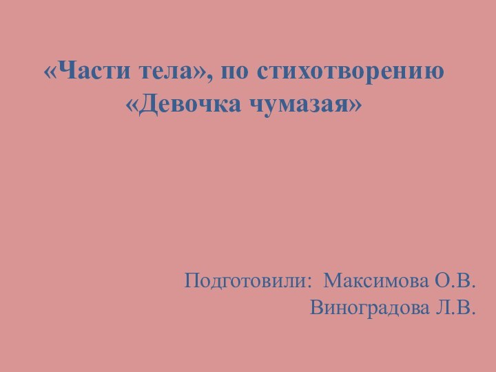 «Части тела», по стихотворению «Девочка чумазая»Подготовили: Максимова О.В. Виноградова Л.В.