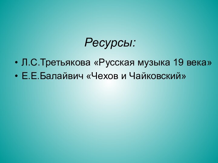 Ресурсы:Л.С.Третьякова «Русская музыка 19 века»Е.Е.Балайвич «Чехов и Чайковский»