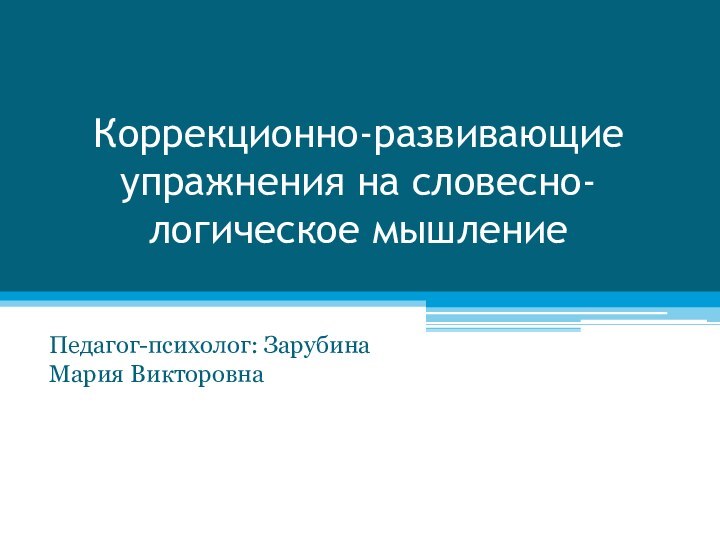 Коррекционно-развивающие упражнения на словесно-логическое мышлениеПедагог-психолог: Зарубина Мария Викторовна