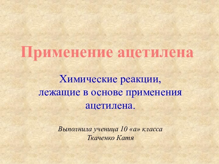 Применение ацетиленаХимические реакции,  лежащие в основе применения  ацетилена.Выполнила ученица 10 «а» классаТкаченко Катя