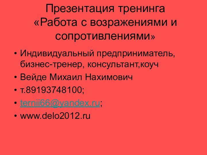 Презентация тренинга «Работа с возражениями и  сопротивлениями»Индивидуальный предприниматель,бизнес-тренер, консультант,коучВейде Михаил Нахимовичт.89193748100; ternii66@yandex.ru;www.delo2012.ru