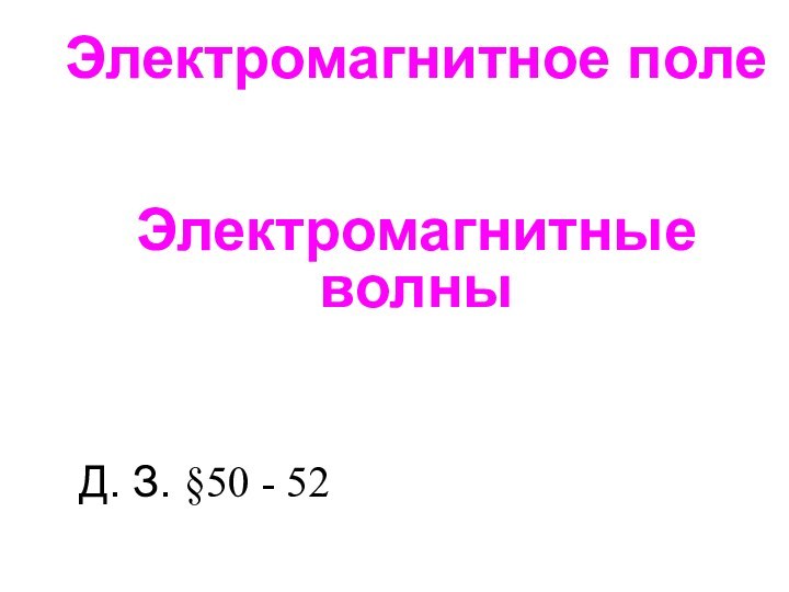 Электромагнитное поле Электромагнитные волныД. З. §50 - 52