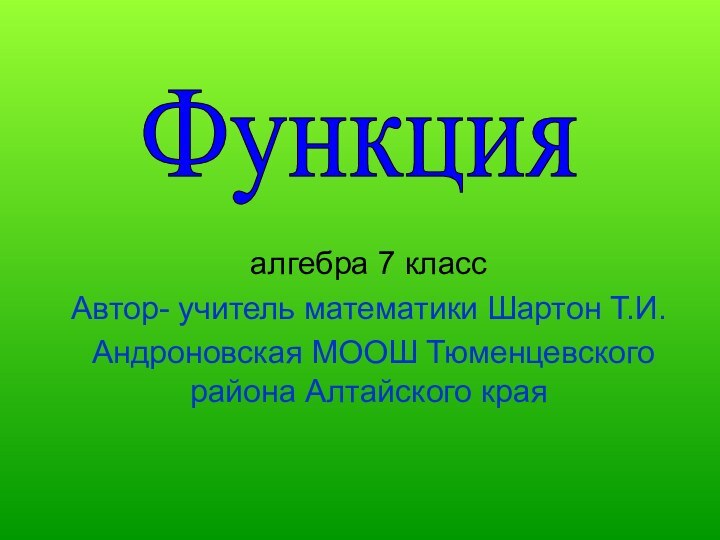 Функцияалгебра 7 классАвтор- учитель математики Шартон Т.И. Андроновская МООШ Тюменцевского района Алтайского края