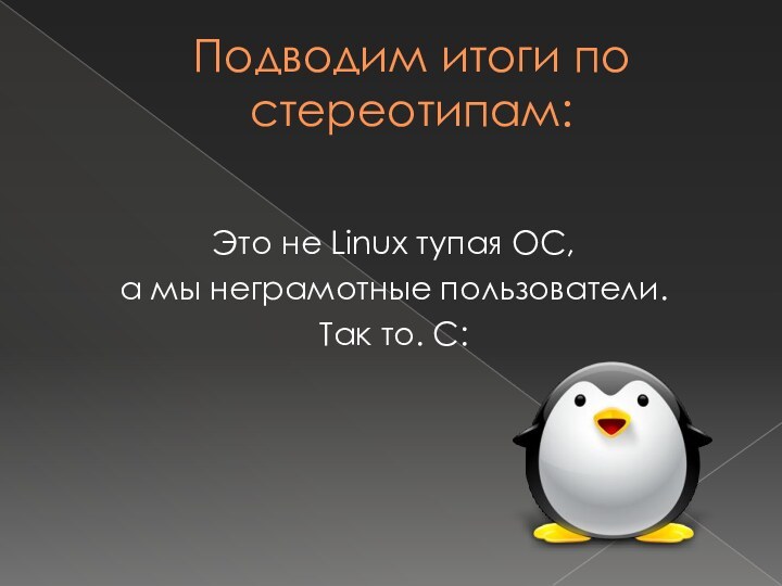 Подводим итоги по стереотипам:Это не Linux тупая OC, а мы неграмотные пользователи. Так то. С: