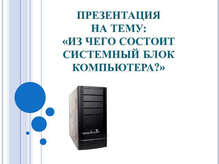 ПРЕЗЕНТАЦИЯ  НА ТЕМУ:  «ИЗ ЧЕГО СОСТОИТ СИСТЕМНЫЙ БЛОК КОМПЬЮТЕРА?»