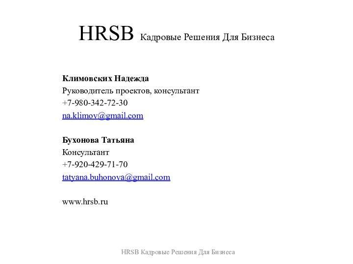 HRSB Кадровые Решения Для БизнесаКлимовских НадеждаРуководитель проектов, консультант+7-980-342-72-30na.klimov@gmail.comБухонова ТатьянаКонсультант+7-920-429-71-70tatyana.buhonova@gmail.comwww.hrsb.ruHRSB Кадровые Решения Для Бизнеса