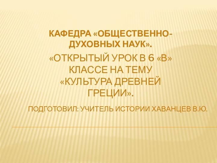 «ОТКРЫТЫЙ УРОК В 6 «В» КЛАССЕ НА ТЕМУ  «КУЛЬТУРА ДРЕВНЕЙ ГРЕЦИИ».ПОДГОТОВИЛ: