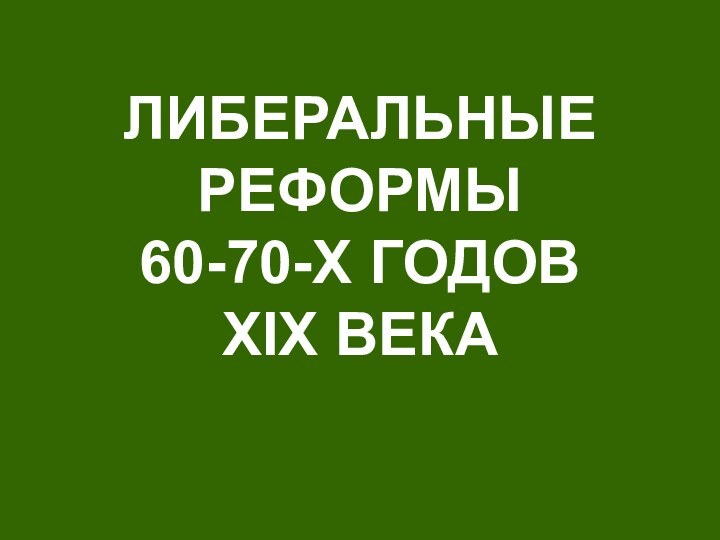 ЛИБЕРАЛЬНЫЕ РЕФОРМЫ  60-70-Х ГОДОВ  ХIХ ВЕКА