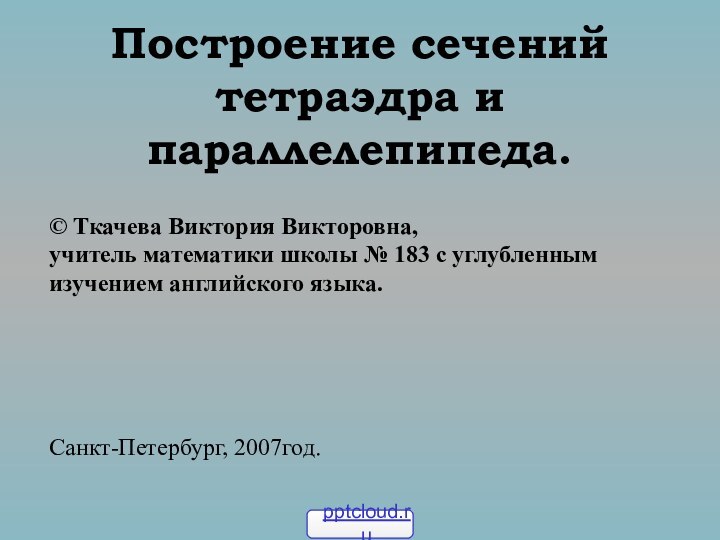 Построение сечений тетраэдра и параллелепипеда.© Ткачева Виктория Викторовна,учитель математики школы № 183