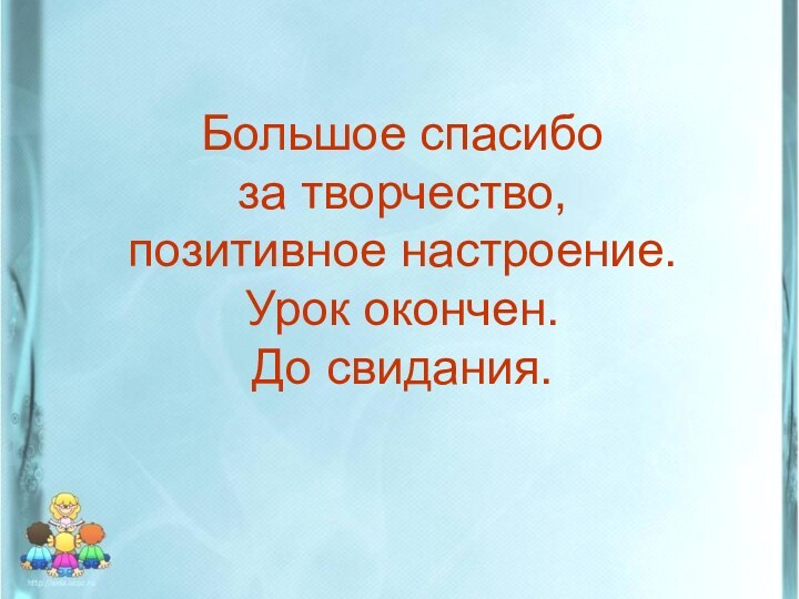 Большое спасибо за творчество, позитивное настроение. Урок окончен. До свидания.