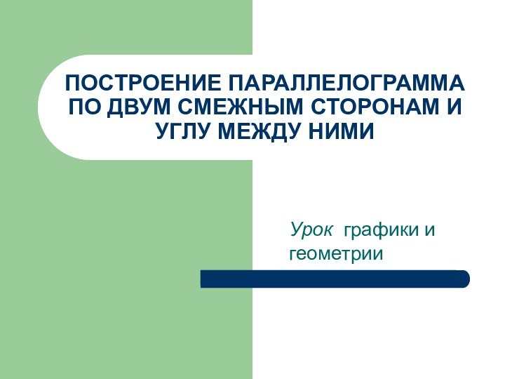 ПОСТРОЕНИЕ ПАРАЛЛЕЛОГРАММА ПО ДВУМ СМЕЖНЫМ СТОРОНАМ И УГЛУ МЕЖДУ НИМИУрок графики и геометрии