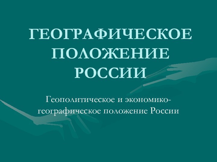 ГЕОГРАФИЧЕСКОЕ ПОЛОЖЕНИЕ РОССИИГеополитическое и экономико-географическое положение России