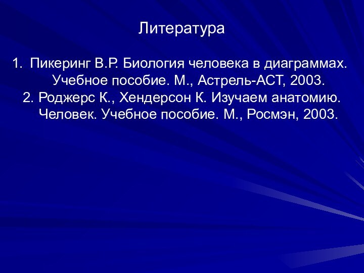 ЛитератураПикеринг В.Р. Биология человека в диаграммах. Учебное пособие. М., Астрель-АСТ, 2003.2. Роджерс