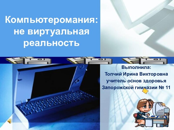 Компьютеромания: не виртуальная реальность Выполнила:Топчий Ирина Викторовнаучитель основ здоровьяЗапорожской гимназии № 11