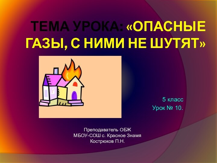 Тема урока: «Опасные газы, с ними не шутят»5 класс Урок № 10.Преподаватель