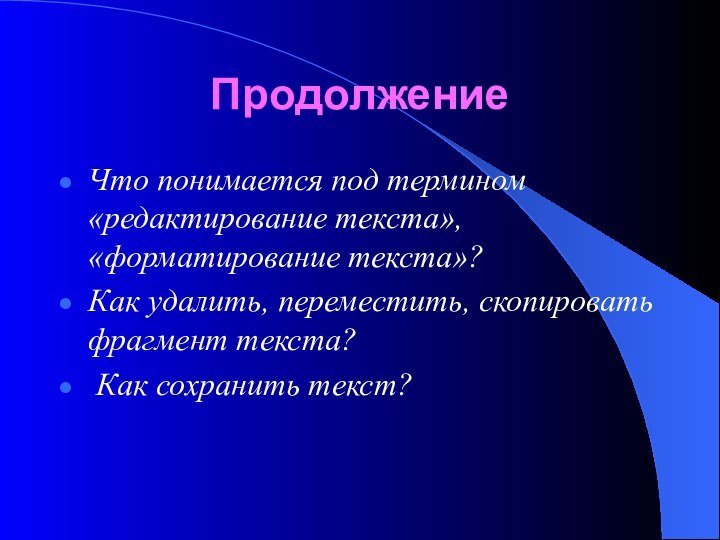 ПродолжениеЧто понимается под термином «редактирование текста», «форматирование текста»?Как удалить, переместить, скопировать фрагмент текста? Как сохранить текст?