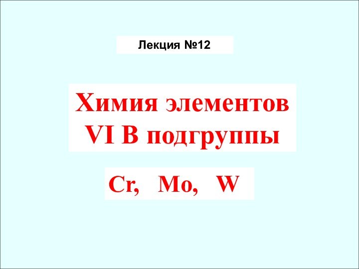 Лекция №12Химия элементов VI B подгруппыCr,  Mo,  W