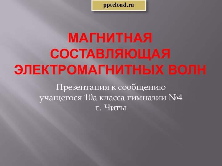 Магнитная составляющая электромагнитных волнПрезентация к сообщению учащегося 10а класса гимназии №4 г. Читы