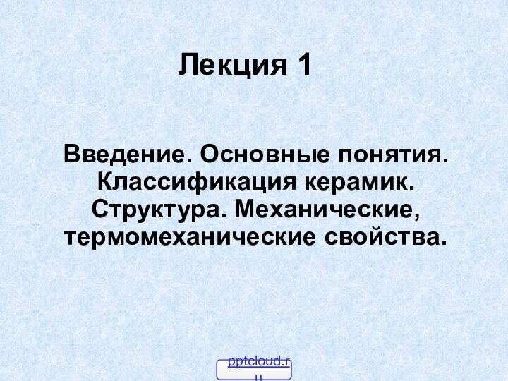 Лекция 1Введение. Основные понятия. Классификация керамик. Структура. Механические, термомеханические свойства.