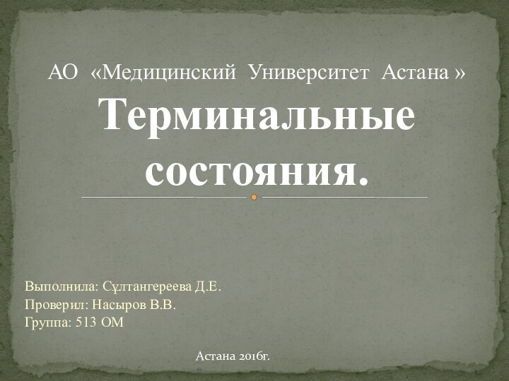 Выполнила: Сұлтангереева Д.Е.Проверил: Насыров В.В.Группа: 513 ОМАО «Медицинский Университет Астана » Терминальные состояния. Астана 2016г.