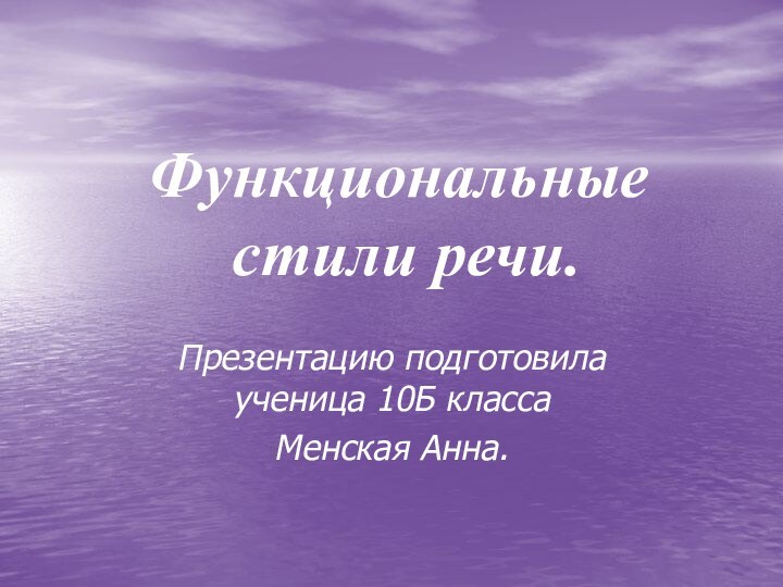 Функциональные  стили речи.Презентацию подготовила ученица 10Б классаМенская Анна.