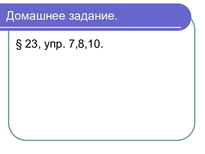 Домашнее задание.§ 23, упр. 7,8,10.