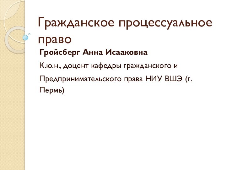 Гражданское процессуальное правоГройсберг Анна ИсааковнаК.ю.н., доцент кафедры гражданского и Предпринимательского права НИУ ВШЭ (г.Пермь)