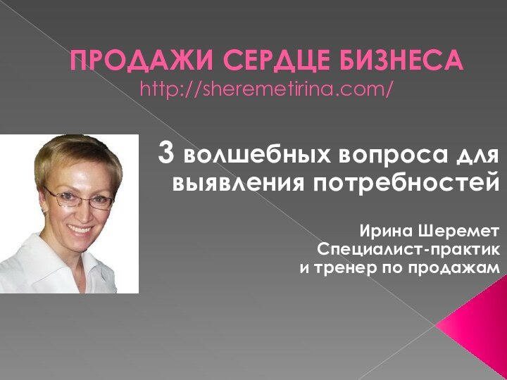 ПРОДАЖИ СЕРДЦЕ БИЗНЕСА http://sheremetirina.com/3 волшебных вопроса для выявления потребностейИрина ШереметСпециалист-практики тренер по продажам