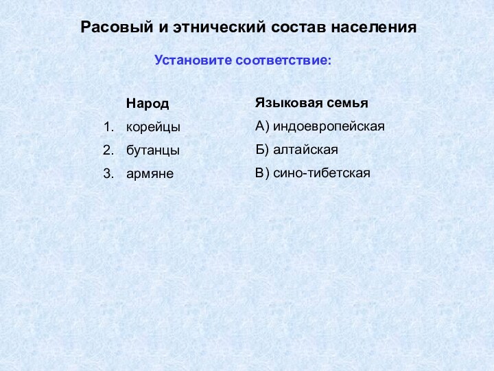 Расовый и этнический состав населенияУстановите соответствие:НародкорейцыбутанцыармянеЯзыковая семьяА) индоевропейскаяБ) алтайскаяВ) сино-тибетская