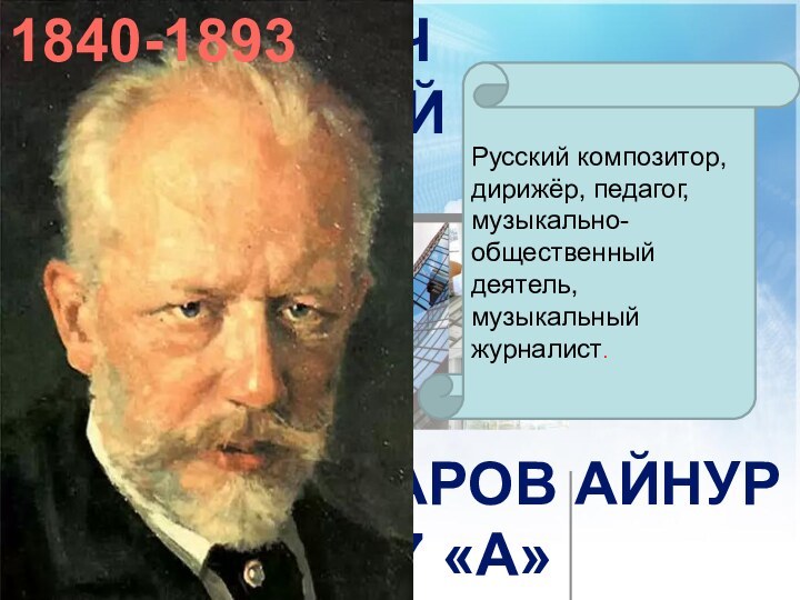 Пётр Ильич ЧайковскийМияссаров Айнур  7 «А» 1840-1893Русский композитор, дирижёр, педагог, музыкально-общественный деятель, музыкальный журналист.