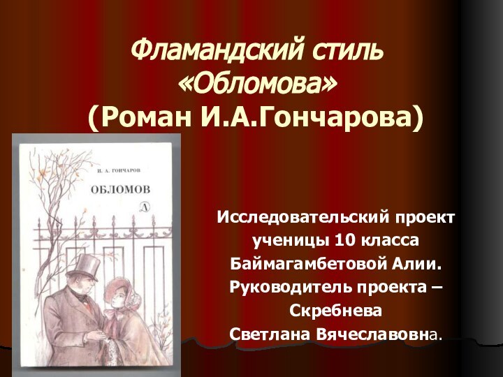 Фламандский стиль «Обломова» (Роман И.А.Гончарова)Исследовательский проект ученицы 10 класса Баймагамбетовой Алии.Руководитель проекта –Скребнева Светлана Вячеславовна.