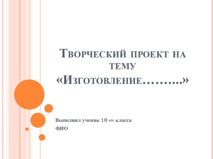 Творческий проект на тему «Изготовление……....»Выполнил ученик 10 «» классаФИО