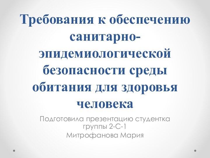 Требования к обеспечению санитарно-эпидемиологической безопасности среды обитания для здоровья человекаПодготовила презентацию студентка группы 2-С-1Митрофанова Мария