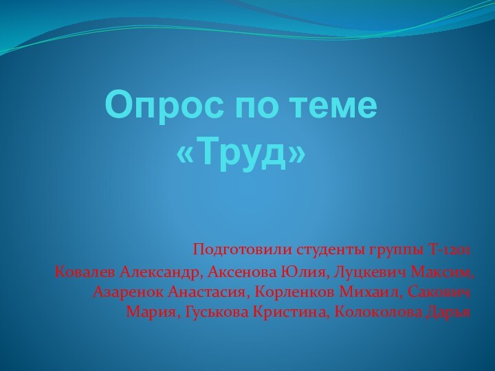 Опрос по теме  «Труд»Подготовили студенты группы Т-1201Ковалев Александр, Аксенова Юлия, Луцкевич